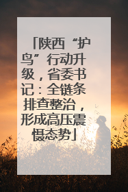 陕西“护鸟”行动升级，省委书记：全链条排查整治，形成高压震慑态势