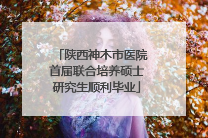陕西神木市医院首届联合培养硕士研究生顺利毕业