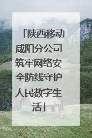 陕西移动咸阳分公司筑牢网络安全防线守护人民数字生活