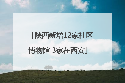 陕西新增12家社区博物馆 3家在西安