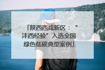 陕西西咸新区：“沣西经验”入选全国绿色低碳典型案例