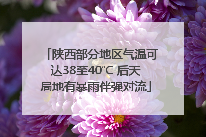 陕西部分地区气温可达38至40℃ 后天局地有暴雨伴强对流