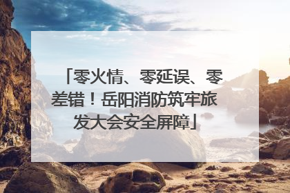 零火情、零延误、零差错！岳阳消防筑牢旅发大会安全屏障