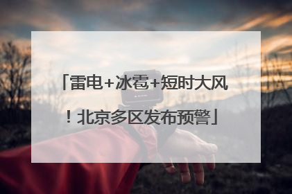 雷电+冰雹+短时大风！北京多区发布预警