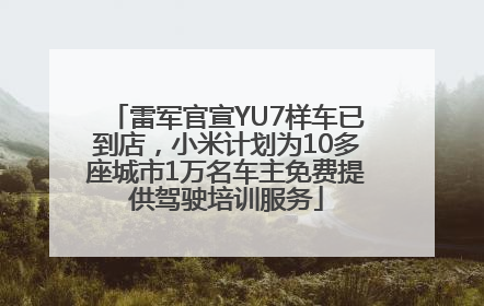 雷军官宣YU7样车已到店，小米计划为10多座城市1万名车主免费提供驾驶培训服务