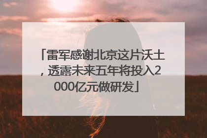 雷军感谢北京这片沃土，透露未来五年将投入2000亿元做研发