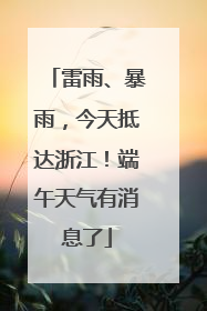 雷雨、暴雨，今天抵达浙江！端午天气有消息了