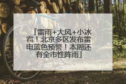 雷雨+大风+小冰雹！北京多区发布雷电蓝色预警！本周还有全市性阵雨
