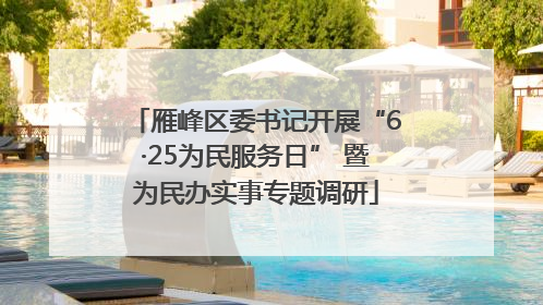 雁峰区委书记开展“6·25为民服务日” 暨为民办实事专题调研