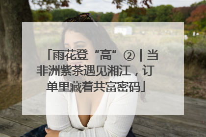 雨花登“高”②｜当非洲紫茶遇见湘江，订单里藏着共富密码