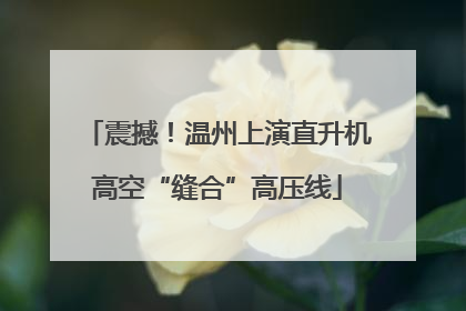 震撼！温州上演直升机高空“缝合”高压线