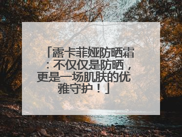 露卡菲娅防晒霜：不仅仅是防晒，更是一场肌肤的优雅守护！