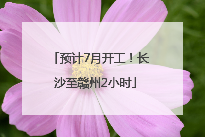 预计7月开工！长沙至赣州2小时