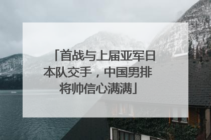 首战与上届亚军日本队交手，中国男排将帅信心满满
