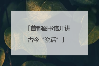 首都图书馆开讲古今“瓷话”