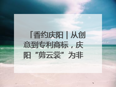 香约庆阳｜从创意到专利商标，庆阳“剪云裳”为非遗市场化探路