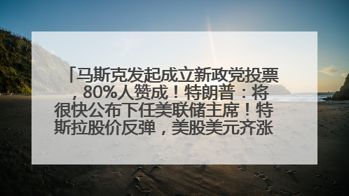 马斯克发起成立新政党投票，80%人赞成！特朗普：将很快公布下任美联储主席！特斯拉股价反弹，美股美元齐涨，全球大型机构从美国撤资