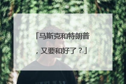 马斯克和特朗普，又要和好了？