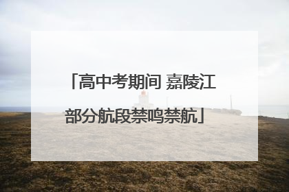 高中考期间 嘉陵江部分航段禁鸣禁航
