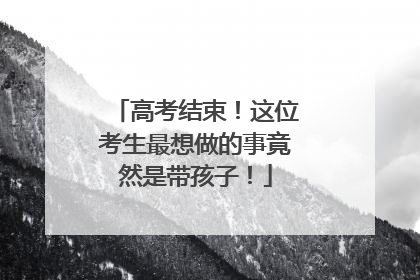 高考结束！这位考生最想做的事竟然是带孩子！