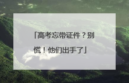 高考忘带证件？别慌！他们出手了
