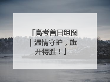高考首日组图｜温情守护，旗开得胜！