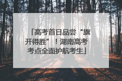 高考首日品尝“旗开得胜”！湖南高考考点全面护航考生