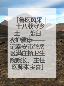 鲁医风采｜二十八载守乡土  一袭白衣护健康——记泰安市岱岳区满庄镇卫生院院长、主任医师张宝喜