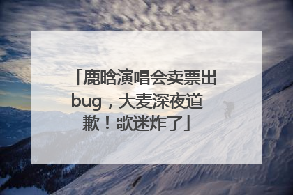 鹿晗演唱会卖票出bug，大麦深夜道歉！歌迷炸了