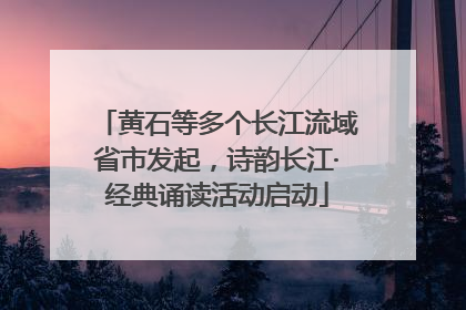 黄石等多个长江流域省市发起，诗韵长江·经典诵读活动启动