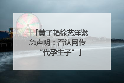 黄子韬徐艺洋紧急声明：否认网传 “代孕生子”