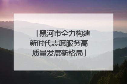 黑河市全力构建新时代志愿服务高质量发展新格局
