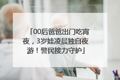 00后爸爸出门吃宵夜，3岁娃凌晨独自夜游！警民接力守护