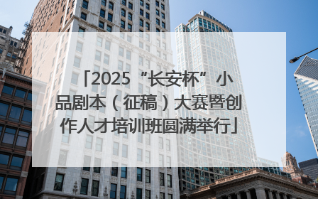 2025“长安杯”小品剧本（征稿）大赛暨创作人才培训班圆满举行