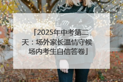 2025年中考第二天：场外家长温情守候 场内考生自信答卷