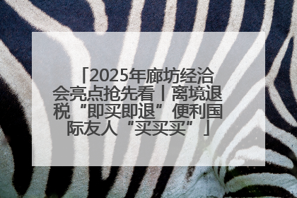 2025年廊坊经洽会亮点抢先看丨离境退税“即买即退”便利国际友人“买买买”