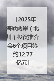 2025年海峡两岸（北川）投资推介会6个项目签约12.77亿元