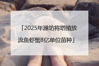 2025年潍坊将增殖放流鱼虾蟹8亿单位苗种