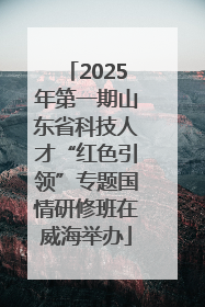 2025年第一期山东省科技人才“红色引领”专题国情研修班在威海举办