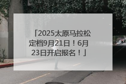 2025太原马拉松定档9月21日！6月23日开启报名！