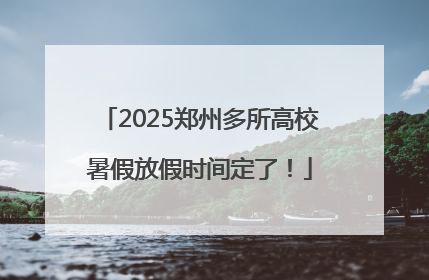 2025郑州多所高校暑假放假时间定了！