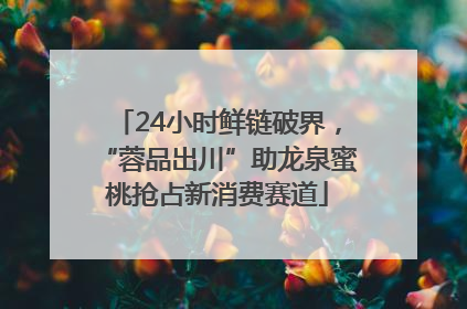 24小时鲜链破界，“蓉品出川”助龙泉蜜桃抢占新消费赛道