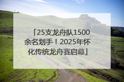 25支龙舟队1500余名划手！2025年怀化传统龙舟赛启幕