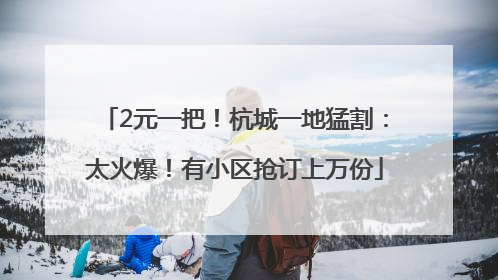 2元一把！杭城一地猛割：太火爆！有小区抢订上万份