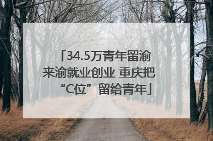 34.5万青年留渝来渝就业创业 重庆把“C位”留给青年