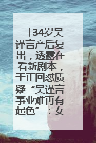 34岁吴谨言产后复出，透露在看新剧本，于正回怼质疑“吴谨言事业难再有起色”：女人在任何年纪都有她的光彩