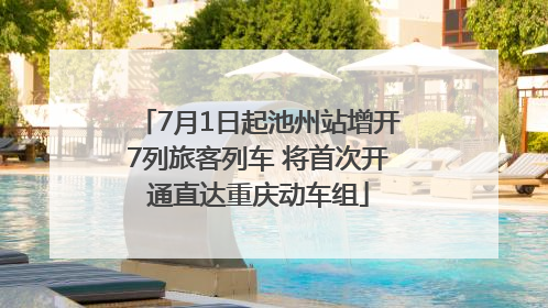 7月1日起池州站增开7列旅客列车 将首次开通直达重庆动车组