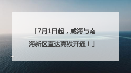 7月1日起，威海与南海新区直达高铁开通！
