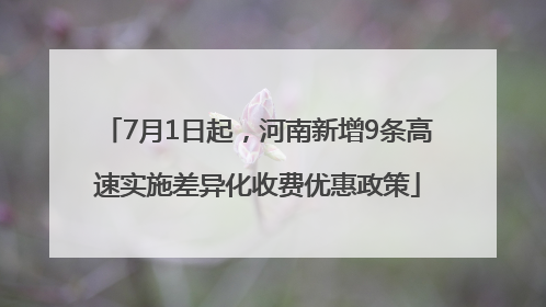 7月1日起，河南新增9条高速实施差异化收费优惠政策
