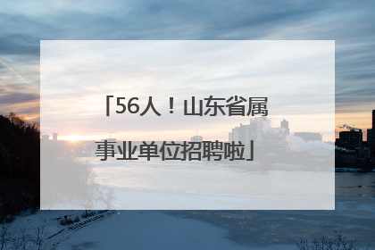 56人！山东省属事业单位招聘啦